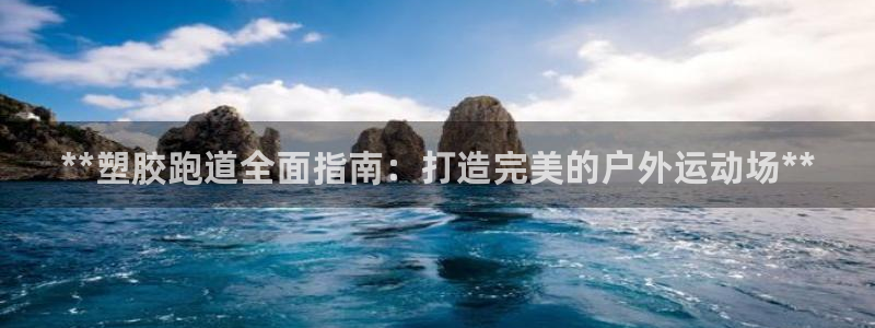 谈球吧官网在线入口免费观看视频：**塑胶跑道全面指南：打造完美的户外运动场**