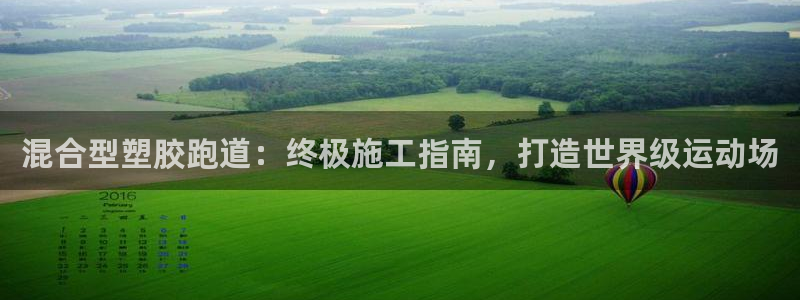 谈球吧下载地址：混合型塑胶跑道：终极施工指南，打造世