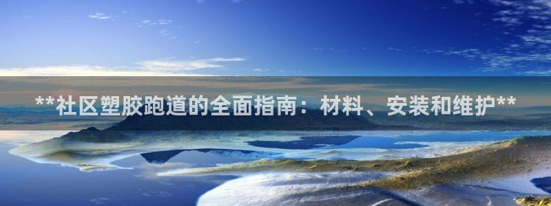 谈球吧打不开了：**社区塑胶跑道的全面指南：材料、安装和维护**