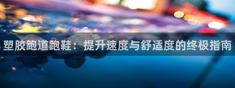 谈球吧是黑台子吗还是白台子好：塑胶跑道跑鞋：提升速度