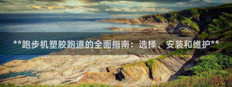 谈球吧官网在线入口手机版免费：**跑步机塑胶跑道的全