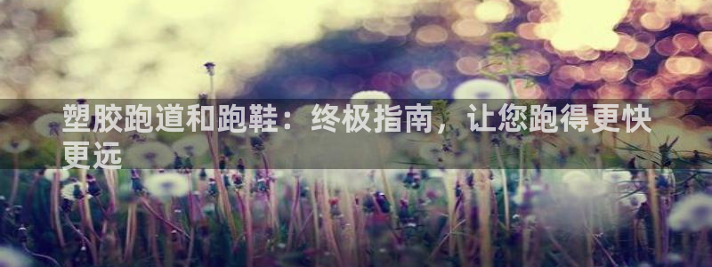 谈球吧APP：塑胶跑道和跑鞋：终极指南，让您跑得更快
更远