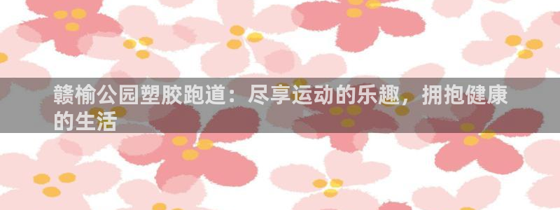 谈球吧的聊天软件下载：赣榆公园塑胶跑道：尽享运动的乐趣，拥抱健康
的生活