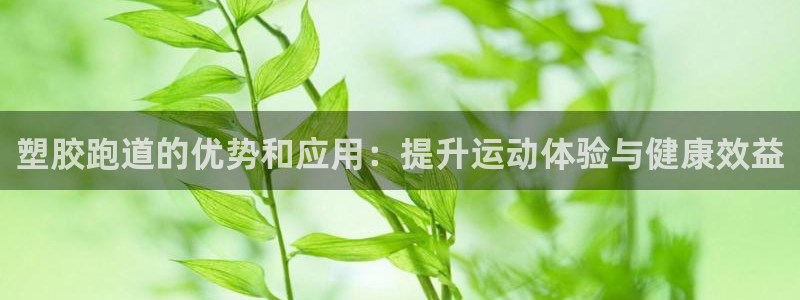 谈球吧官网在线入口手机版：塑胶跑道的优势和应用：提升运动体验与健康效益