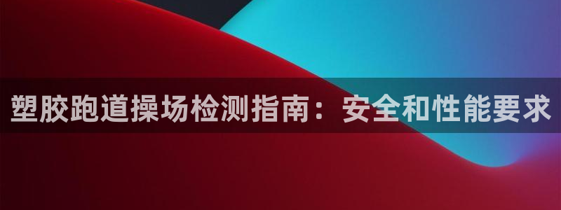 谈球吧中国官方网站：塑胶跑道操场检测指南：安全和性能要求