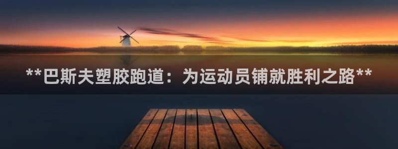 谈球吧官网在线入口手机版下载安装：**巴斯夫塑胶跑道：为运动员铺就胜利之路**
