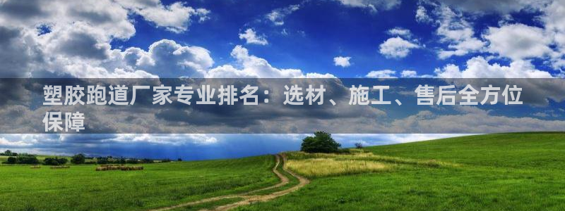 谈球吧体育：塑胶跑道厂家专业排名：选材、施工、售后全方位
保障