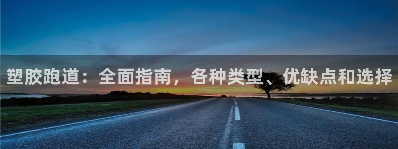 谈球吧全站app下载：塑胶跑道：全面指南，各种类型、优缺点和选择