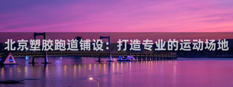 谈球吧在线登录免费观看：北京塑胶跑道铺设：打造专业的运动场地