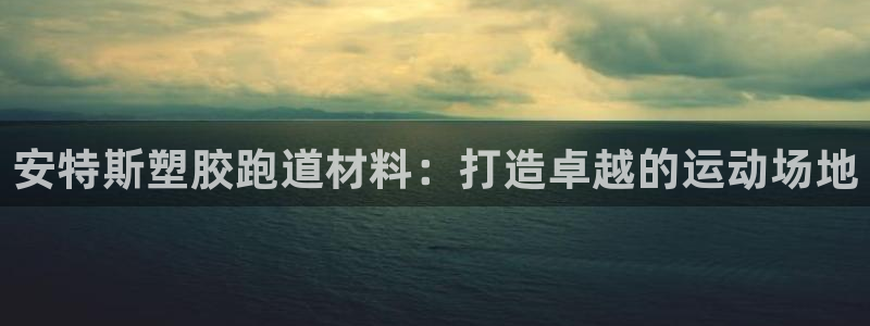 谈球吧体育官方入口：安特斯塑胶跑道材料：打造卓越的运