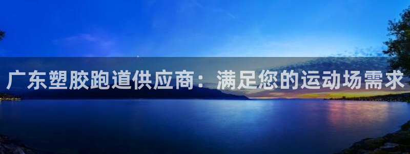 谈球吧可靠吗：广东塑胶跑道供应商：满足您的运动场需求