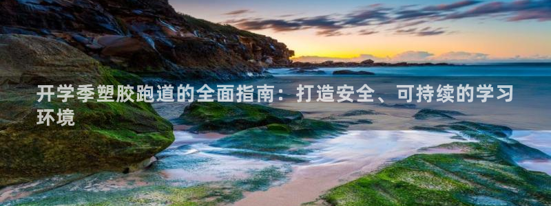 谈球吧在线：开学季塑胶跑道的全面指南：打造安全、可持