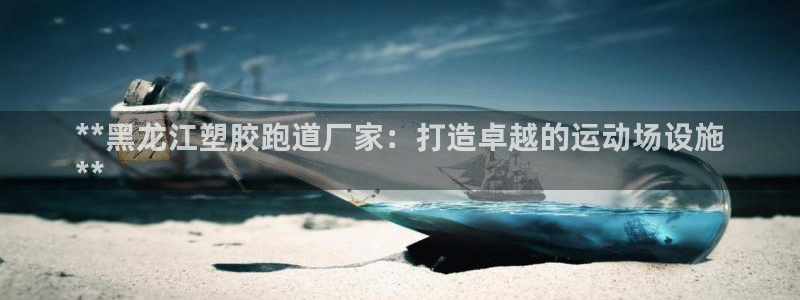 谈球吧体育：**黑龙江塑胶跑道厂家：打造卓越的运动场设施
**
