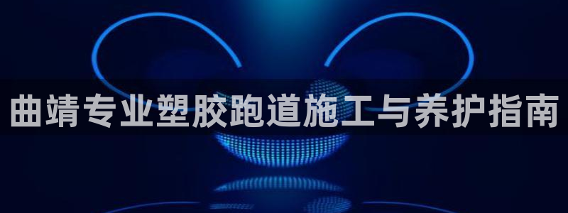 谈球吧体育ios下载：曲靖专业塑胶跑道施工与养护指南