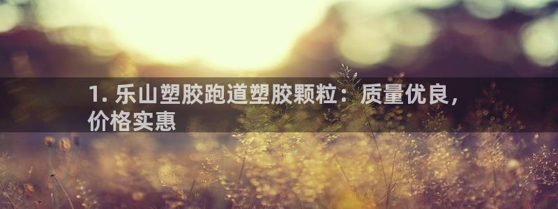 谈球吧网站：1. 乐山塑胶跑道塑胶颗粒：质量优良，
价格实惠