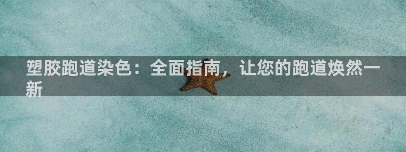 谈球吧属于哪个旗下：塑胶跑道染色：全面指南，让您的跑道焕然一
新