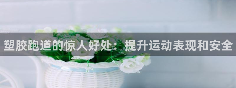 谈球吧打不开了：塑胶跑道的惊人好处：提升运动表现和安全