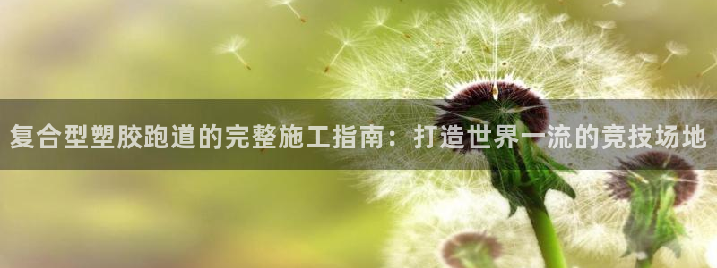 谈球吧官网在线入口手机版免费下载：复合型塑胶跑道的完整施工指南：打造世界一流的竞技场地