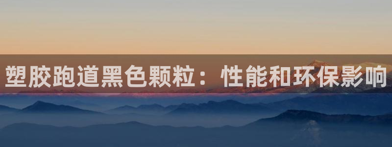 谈球吧体育app官网下载安装：塑胶跑道黑色颗粒：性能和环保影响