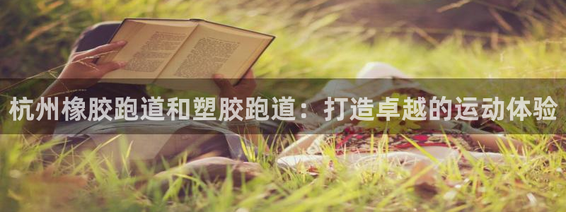 谈球吧体育app下载官网安卓：杭州橡胶跑道和塑胶跑道