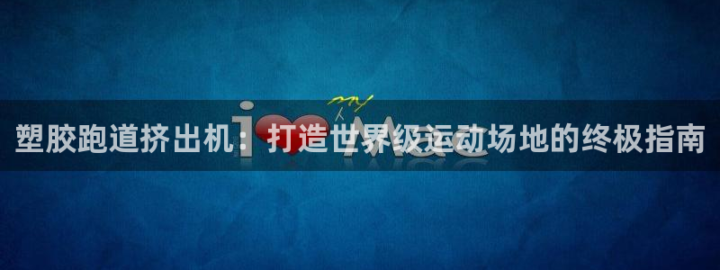 谈球吧官网在线入口网址：塑胶跑道挤出机：打造世界级运动场地的终极指南