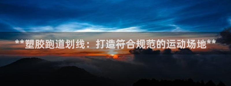 谈球吧官网在线入口免费观看视频网站：**塑胶跑道划线：打造符合规范的运动场地**