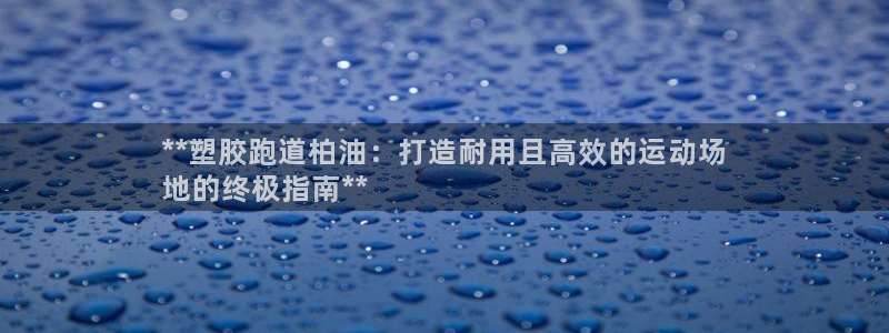 谈球吧体育app下载足球比赛直播：**塑胶跑道柏油：打造耐用且高效的运动场
地的终极指南**