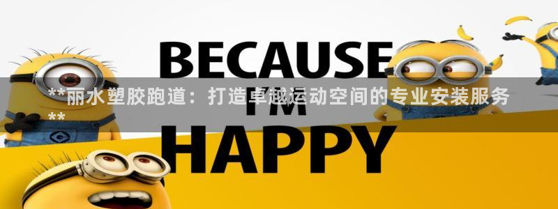 谈球吧的聊天软件叫什么名字：**丽水塑胶跑道：打造卓越运动空间的专业安装服务
**