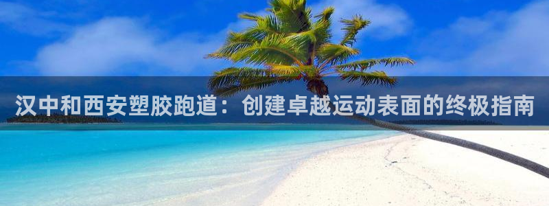谈球吧下载：汉中和西安塑胶跑道：创建卓越运动表面的终