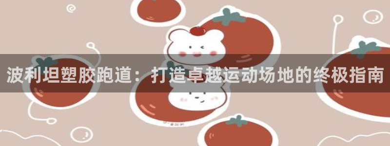谈球吧官网在线入口免费观看视频：波利坦塑胶跑道：打造卓越运动场地的终极指南