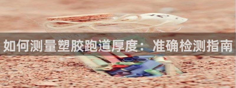 谈球吧官网入口：如何测量塑胶跑道厚度：准确检测指南