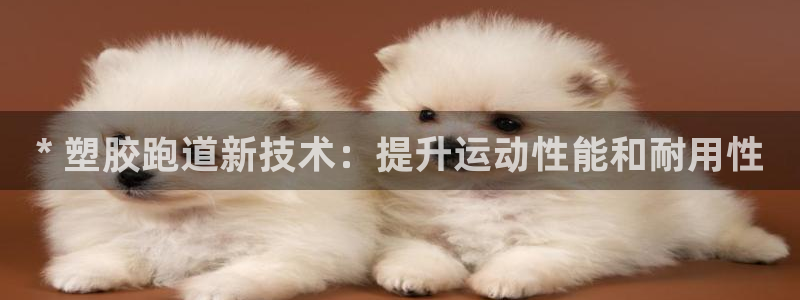 谈球吧体育app下载官网安卓：* 塑胶跑道新技术：提升运动性能和耐用性