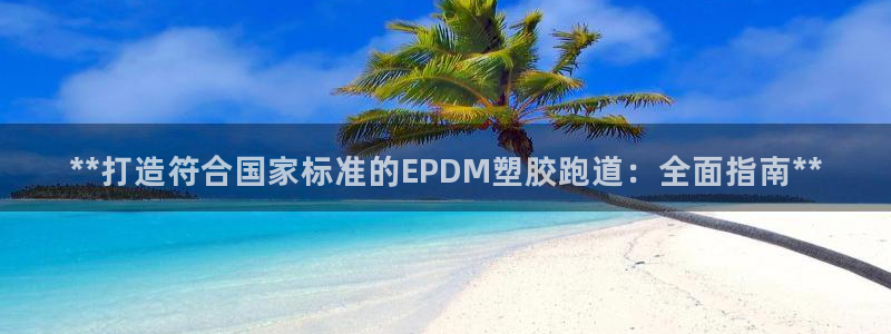 谈球吧网页登录：**打造符合国家标准的EPDM塑胶跑道：全面指南**