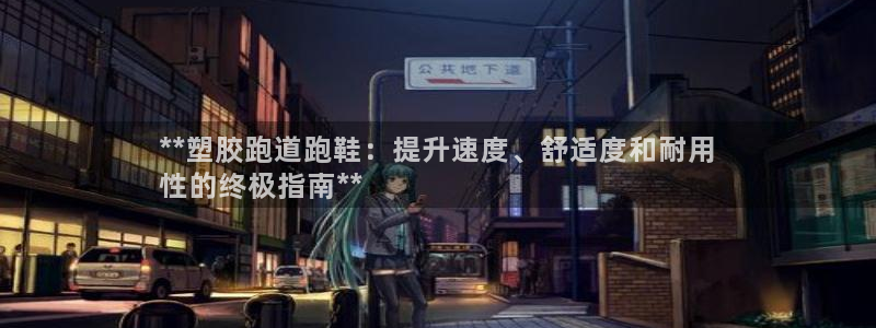 谈球吧中国：**塑胶跑道跑鞋：提升速度、舒适度和耐用
