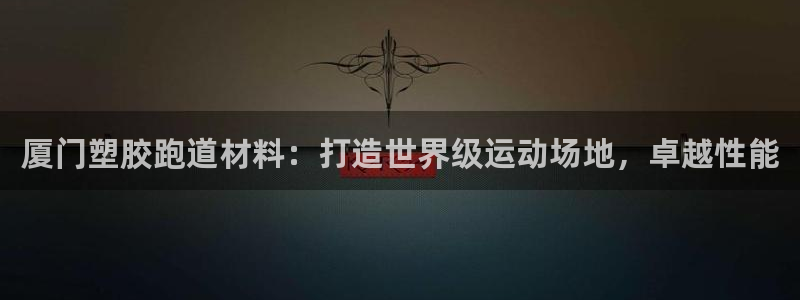 谈球吧在线登录免费观看：厦门塑胶跑道材料：打造世界级