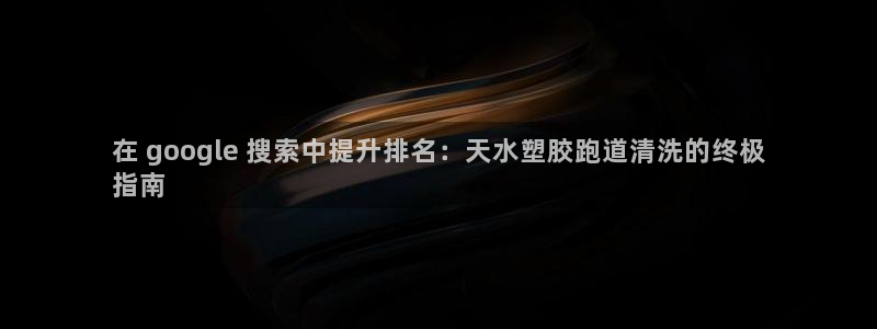 谈球吧网页版：在 google 搜索中提升排名：天水塑胶跑道