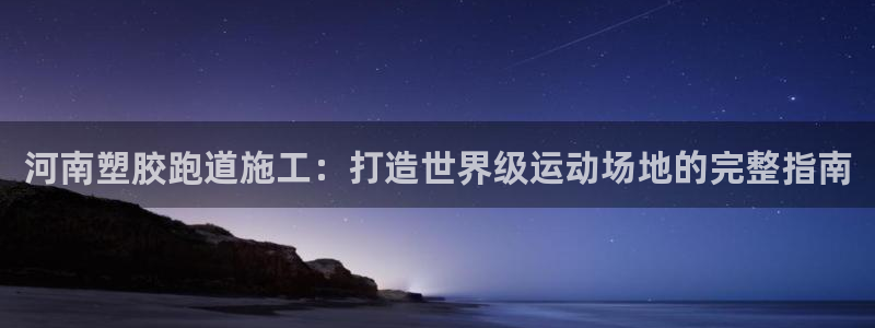 谈球吧论坛：河南塑胶跑道施工：打造世界级运动场地的完