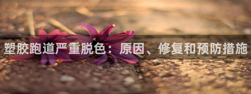 谈球吧平台正规吗可信吗知乎：塑胶跑道严重脱色：原因、修复和预