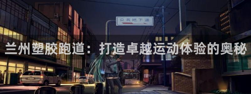 谈球吧登录地址：兰州塑胶跑道：打造卓越运动体验的奥秘