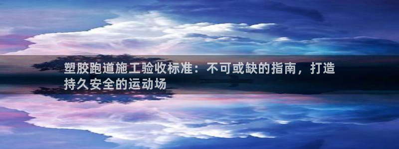 谈球吧体育app官网下载：塑胶跑道施工验收标准：不可或缺的指