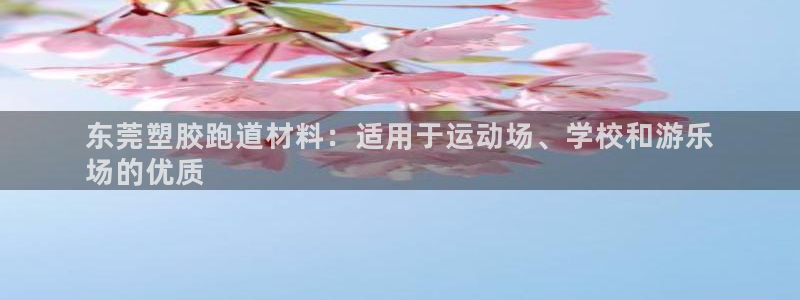 谈球吧可靠吗：东莞塑胶跑道材料：适用于运动场、学校和游乐
场的优质