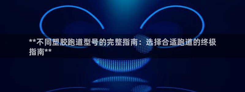 谈球吧体育app下载官网苹果版：**不同塑胶跑道型号的完整指