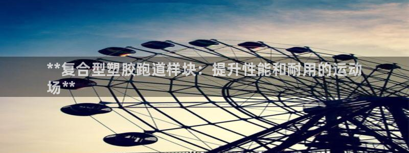 谈球吧论坛：**复合型塑胶跑道样块：提升性能和耐用的运动
场**