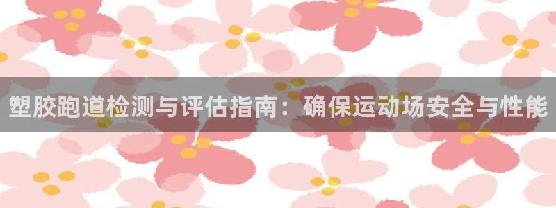 谈球吧官网在线入口网址：塑胶跑道检测与评估指南：确保