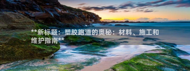 谈球吧官网首页：**新标题：塑胶跑道的奥秘：材料、施工和
维护指南**