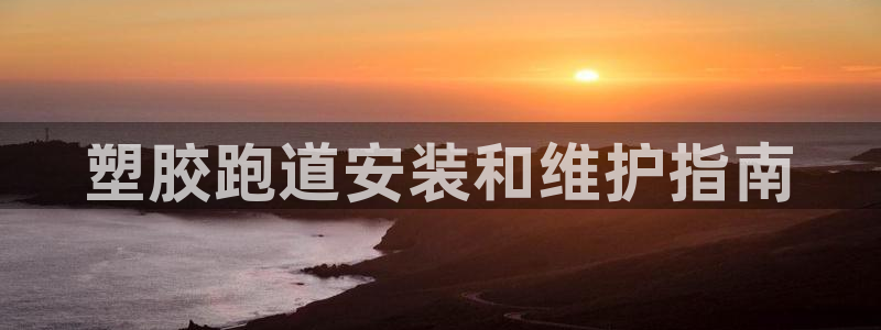 谈球吧是黑台子吗：塑胶跑道安装和维护指南