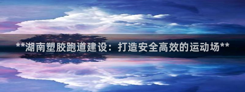 谈球吧账号有人收吗：**湖南塑胶跑道建设：打造安全高